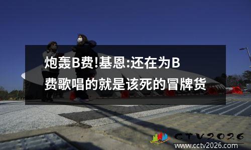 炮轰B费!基恩:还在为B费歌唱的就是该死的冒牌货