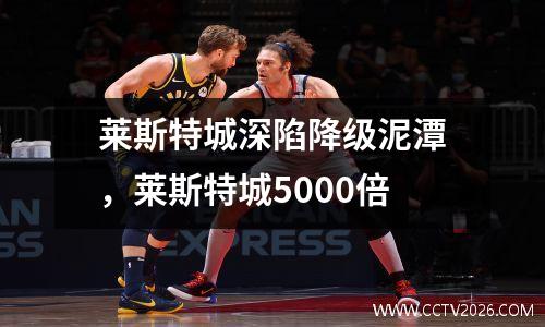莱斯特城深陷降级泥潭，莱斯特城5000倍
