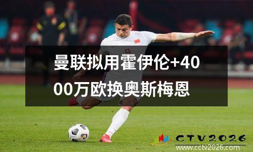 曼联拟用霍伊伦+4000万欧换奥斯梅恩