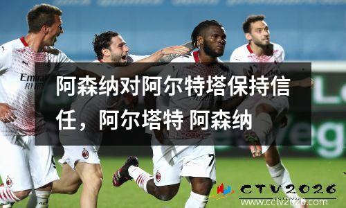 阿森纳对阿尔特塔保持信任，阿尔塔特 阿森纳