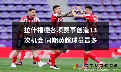 拉什福德各项赛事创造13次机会 同期英超球员最多