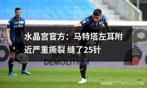 水晶宫官方：马特塔左耳附近严重撕裂 缝了25针