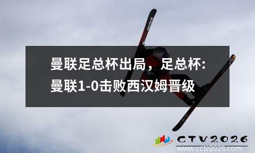 曼联足总杯出局，足总杯:曼联1-0击败西汉姆晋级