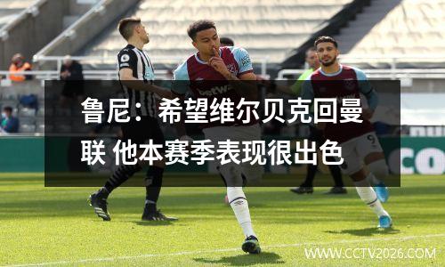 鲁尼：希望维尔贝克回曼联 他本赛季表现很出色