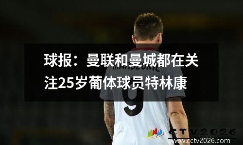 球报：曼联和曼城都在关注25岁葡体球员特林康