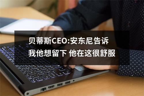贝蒂斯CEO:安东尼告诉我他想留下 他在这很舒服