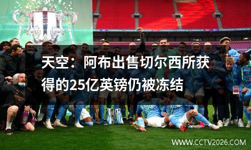 天空：阿布出售切尔西所获得的25亿英镑仍被冻结