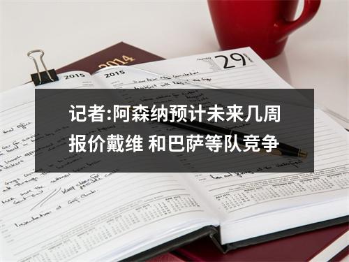 记者:阿森纳预计未来几周报价戴维 和巴萨等队竞争