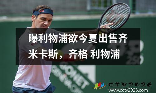 曝利物浦欲今夏出售齐米卡斯，齐格 利物浦