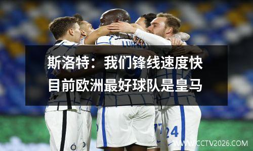 斯洛特：我们锋线速度快 目前欧洲最好球队是皇马