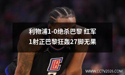 利物浦1-0绝杀巴黎 红军1射正巴黎狂轰27脚无果