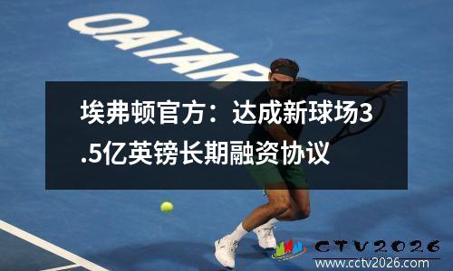 埃弗顿官方：达成新球场3.5亿英镑长期融资协议