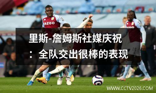 里斯-詹姆斯社媒庆祝：全队交出很棒的表现