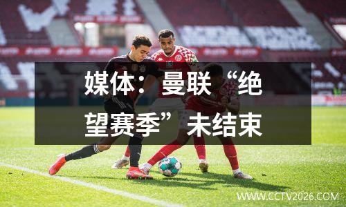 媒体：曼联“绝望赛季”未结束