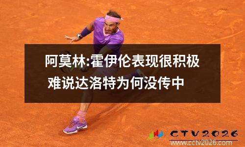 阿莫林:霍伊伦表现很积极 难说达洛特为何没传中