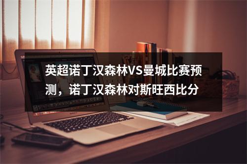 英超诺丁汉森林VS曼城比赛预测，诺丁汉森林对斯旺西比分