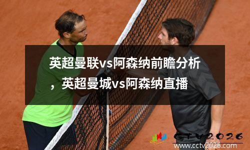 英超曼联vs阿森纳前瞻分析，英超曼城vs阿森纳直播