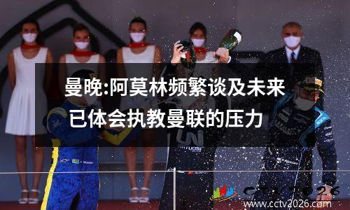 曼晚:阿莫林频繁谈及未来 已体会执教曼联的压力