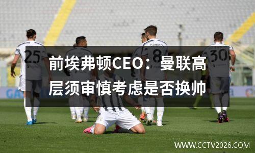 前埃弗顿CEO：曼联高层须审慎考虑是否换帅