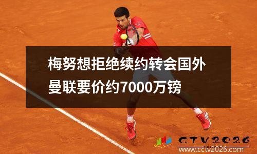 梅努想拒绝续约转会国外 曼联要价约7000万镑