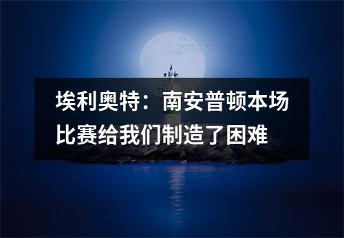 埃利奥特：南安普顿本场比赛给我们制造了困难