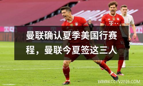 曼联确认夏季美国行赛程，曼联今夏签这三人