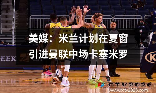 美媒：米兰计划在夏窗引进曼联中场卡塞米罗