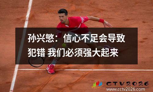 孙兴慜：信心不足会导致犯错 我们必须强大起来