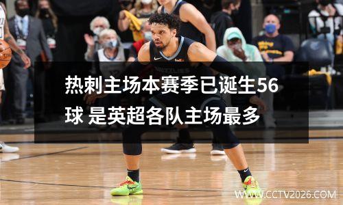 热刺主场本赛季已诞生56球 是英超各队主场最多
