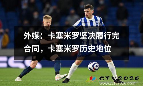 外媒：卡塞米罗坚决履行完合同，卡塞米罗历史地位
