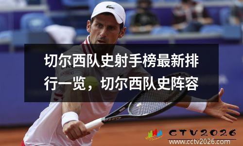 切尔西队史射手榜最新排行一览，切尔西队史阵容