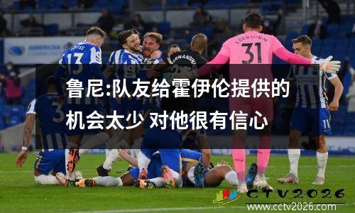 鲁尼:队友给霍伊伦提供的机会太少 对他很有信心