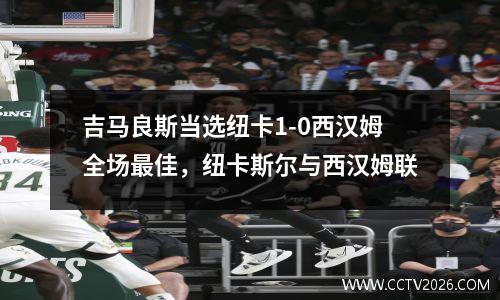 吉马良斯当选纽卡1-0西汉姆全场最佳，纽卡斯尔与西汉姆联
