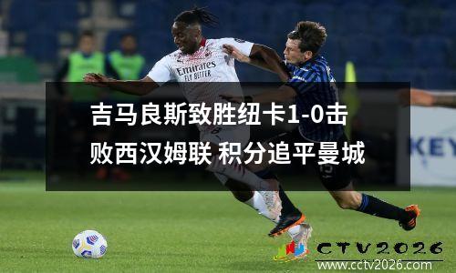 吉马良斯致胜纽卡1-0击败西汉姆联 积分追平曼城