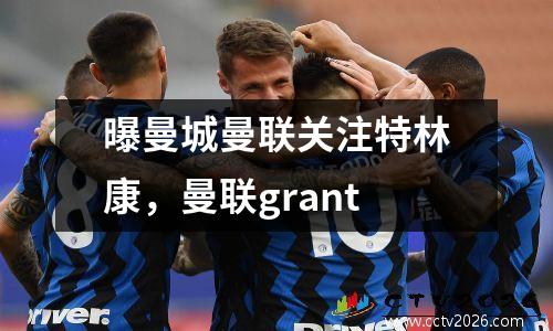 曝曼城曼联关注特林康，曼联grant
