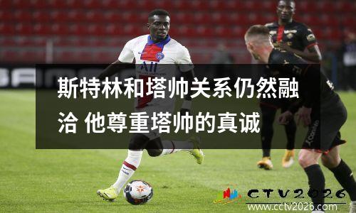 斯特林和塔帅关系仍然融洽 他尊重塔帅的真诚