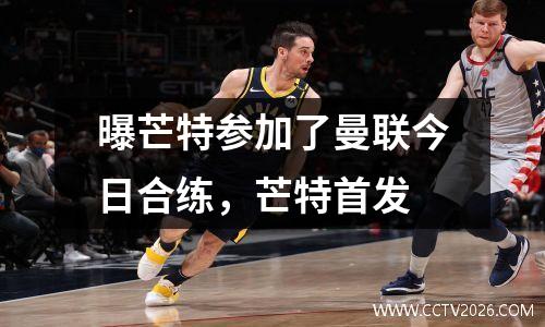 曝芒特参加了曼联今日合练，芒特首发