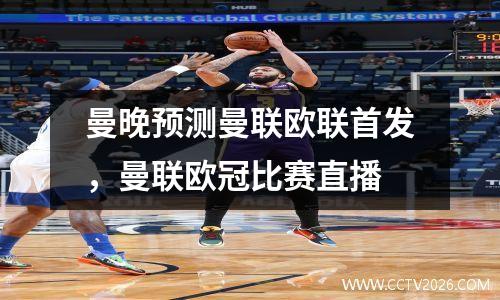 曼晚预测曼联欧联首发，曼联欧冠比赛直播