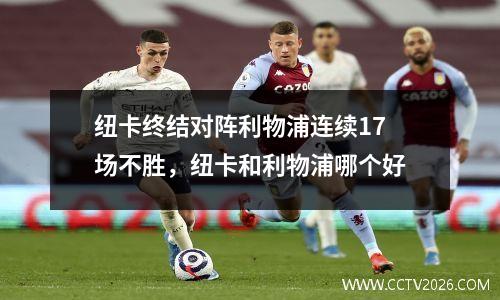 纽卡终结对阵利物浦连续17场不胜，纽卡和利物浦哪个好