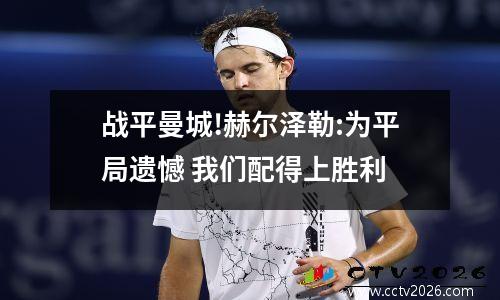 战平曼城!赫尔泽勒:为平局遗憾 我们配得上胜利
