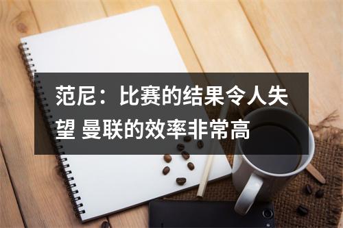 范尼：比赛的结果令人失望 曼联的效率非常高