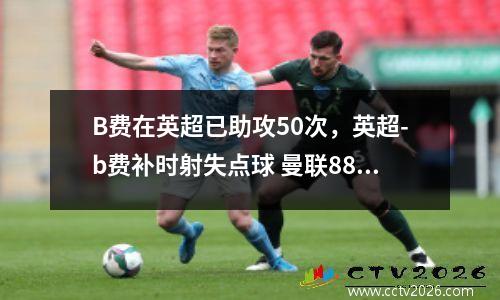 B费在英超已助攻50次，英超-b费补时射失点球 曼联88分钟惨遭绝杀主场负