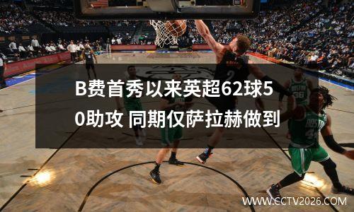 B费首秀以来英超62球50助攻 同期仅萨拉赫做到