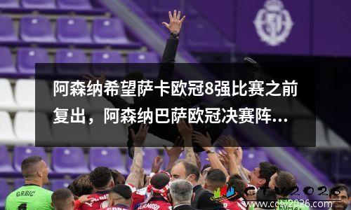 阿森纳希望萨卡欧冠8强比赛之前复出，阿森纳巴萨欧冠决赛阵容