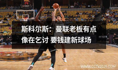 斯科尔斯：曼联老板有点像在乞讨 要钱建新球场