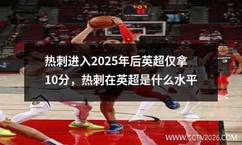 热刺进入2025年后英超仅拿10分，热刺在英超是什么水平