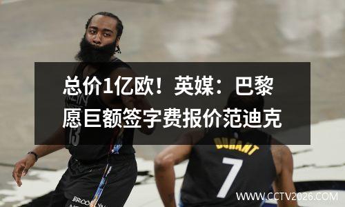 总价1亿欧！英媒：巴黎愿巨额签字费报价范迪克