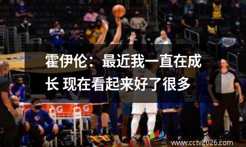 霍伊伦：最近我一直在成长 现在看起来好了很多