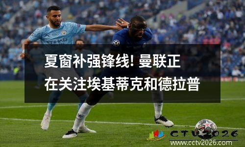 夏窗补强锋线! 曼联正在关注埃基蒂克和德拉普