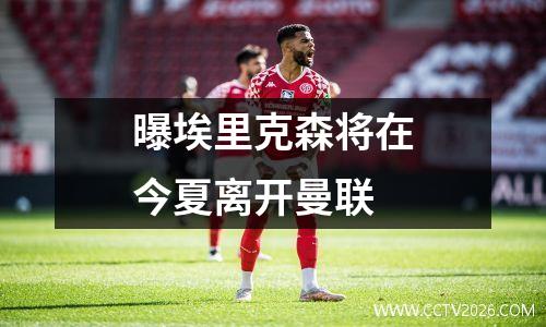 曝埃里克森将在今夏离开曼联